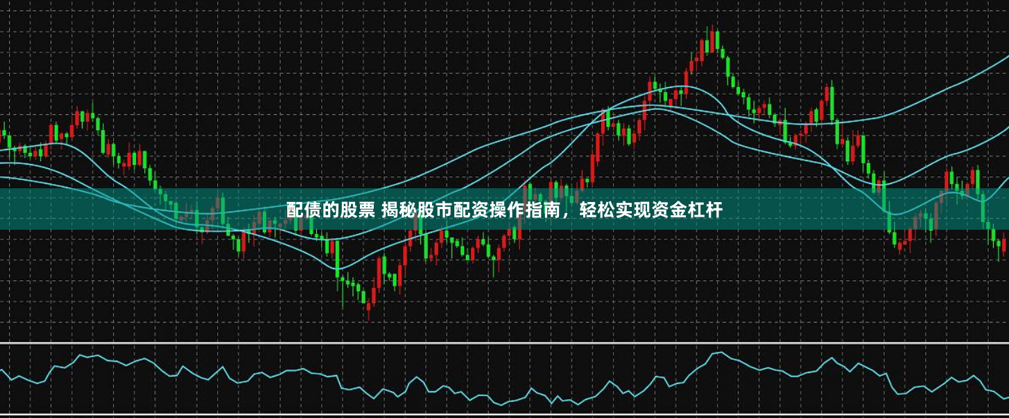 配债的股票 揭秘股市配资操作指南,轻松实现资金杠杆