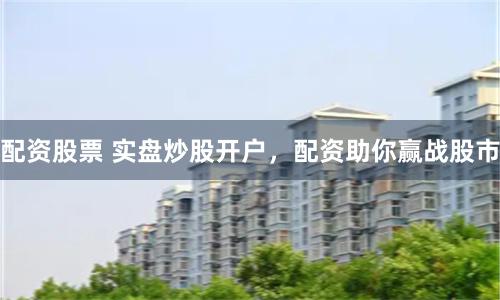 配资股票 实盘炒股开户，配资助你赢战股市