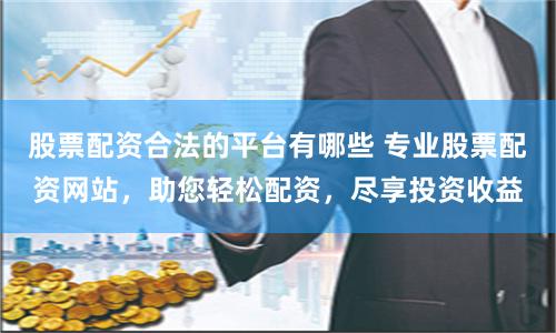 股票配资合法的平台有哪些 专业股票配资网站，助您轻松配资，尽享投资收益