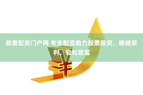 股票配资门户网 专业配资助力股票投资，稳健获利，轻松致富