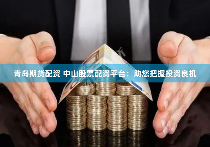青岛期货配资 中山股票配资平台：助您把握投资良机
