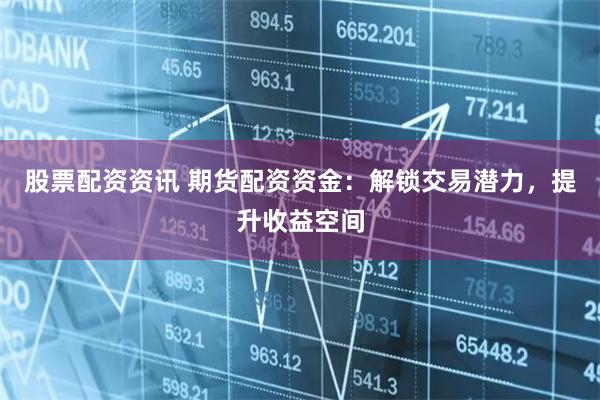 股票配资资讯 期货配资资金：解锁交易潜力，提升收益空间
