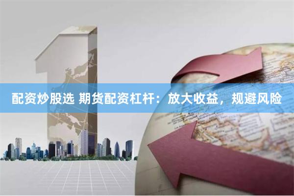 配资炒股选 期货配资杠杆：放大收益，规避风险