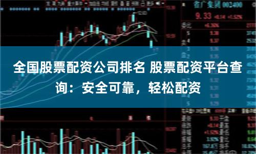全国股票配资公司排名 股票配资平台查询：安全可靠，轻松配资