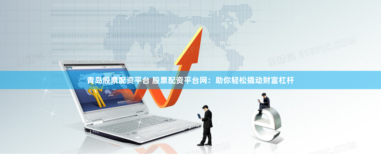 青岛股票配资平台 股票配资平台网：助你轻松撬动财富杠杆