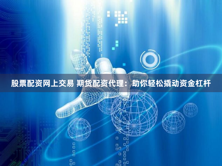 股票配资网上交易 期货配资代理：助你轻松撬动资金杠杆