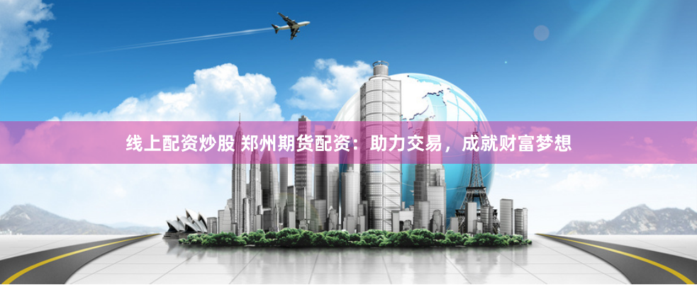 线上配资炒股 郑州期货配资:助力交易,成就财富梦想