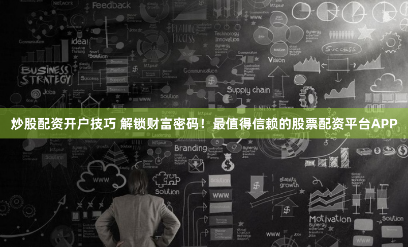炒股配资开户技巧 解锁财富密码!最值得信赖的股票配资平台APP