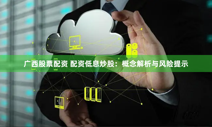 广西股票配资 配资低息炒股:概念解析与风险提示