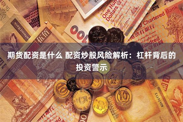 期货配资是什么 配资炒股风险解析：杠杆背后的投资警示