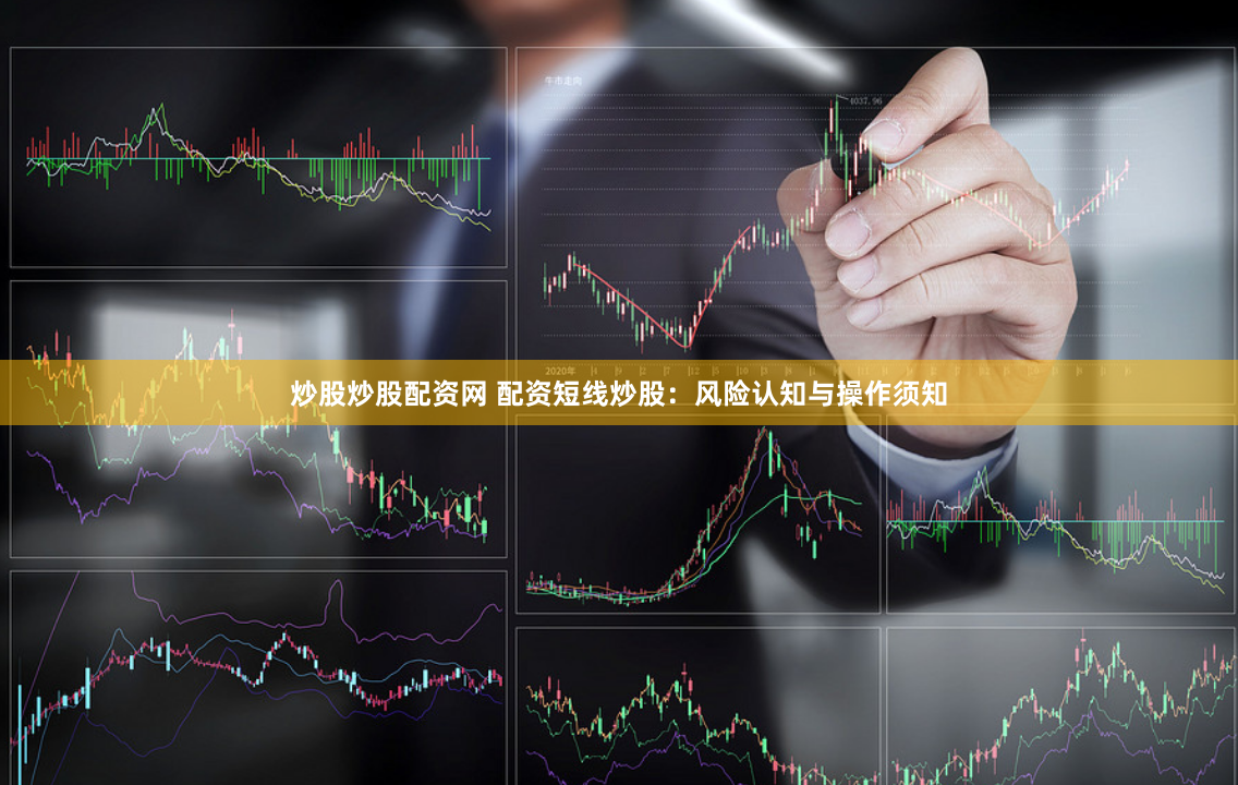 炒股炒股配资网 配资短线炒股：风险认知与操作须知