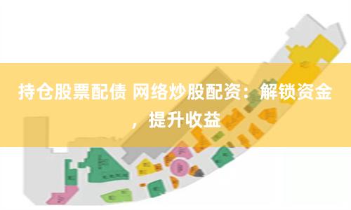 持仓股票配债 网络炒股配资：解锁资金，提升收益