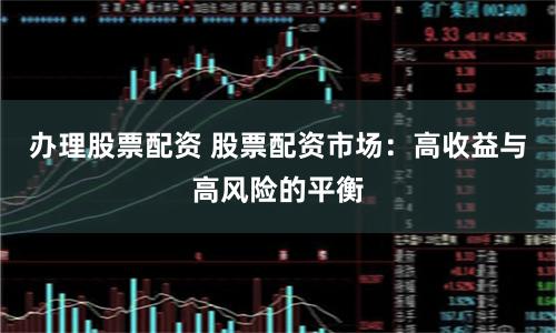 办理股票配资 股票配资市场：高收益与高风险的平衡