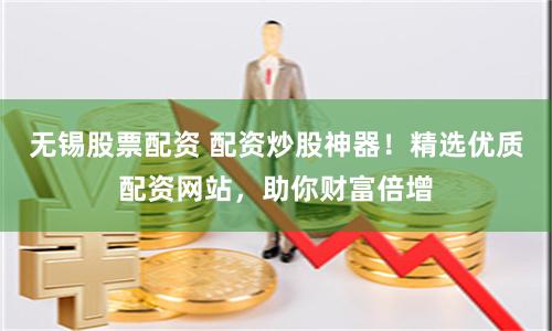 无锡股票配资 配资炒股神器！精选优质配资网站，助你财富倍增