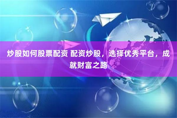 炒股如何股票配资 配资炒股，选择优秀平台，成就财富之路