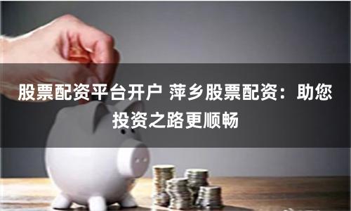 股票配资平台开户 萍乡股票配资：助您投资之路更顺畅