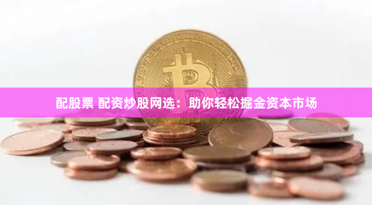 配股票 配资炒股网选：助你轻松掘金资本市场