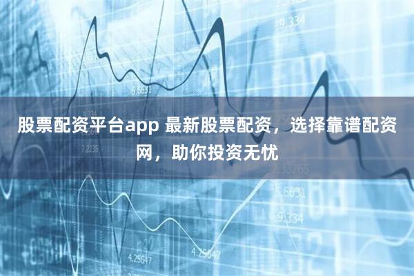 股票配资平台app 最新股票配资，选择靠谱配资网，助你投资无忧