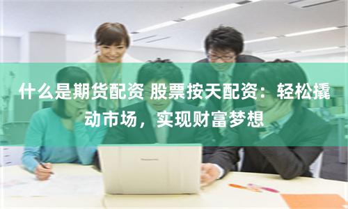 什么是期货配资 股票按天配资：轻松撬动市场，实现财富梦想