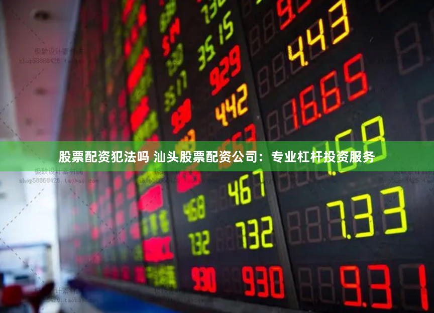股票配资犯法吗 汕头股票配资公司：专业杠杆投资服务