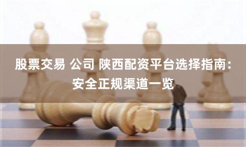 股票交易 公司 陕西配资平台选择指南：安全正规渠道一览