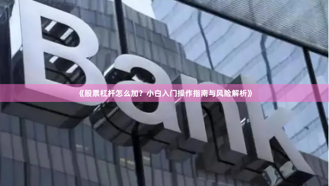 《股票杠杆怎么加？小白入门操作指南与风险解析》