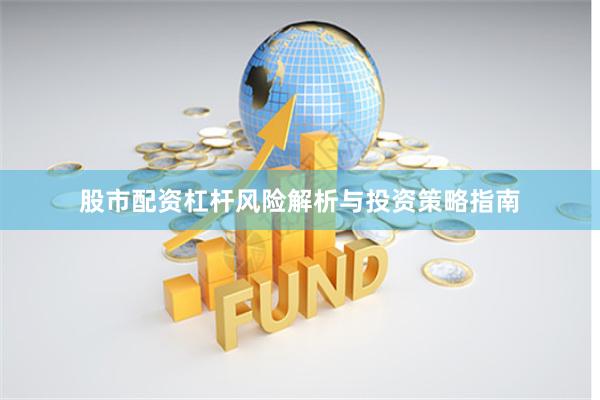 股市配资杠杆风险解析与投资策略指南