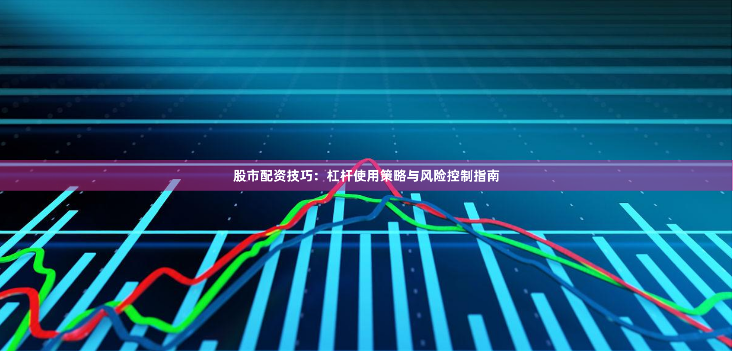 股市配资技巧：杠杆使用策略与风险控制指南