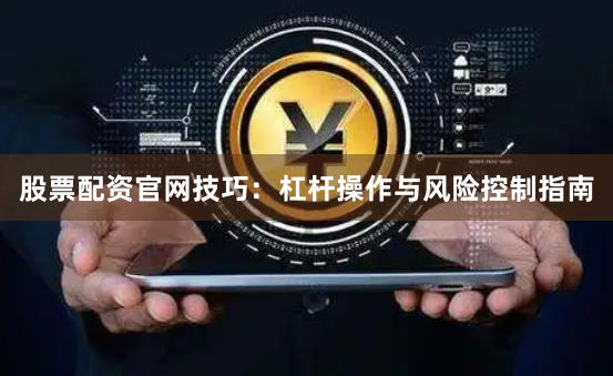 股票配资官网技巧：杠杆操作与风险控制指南