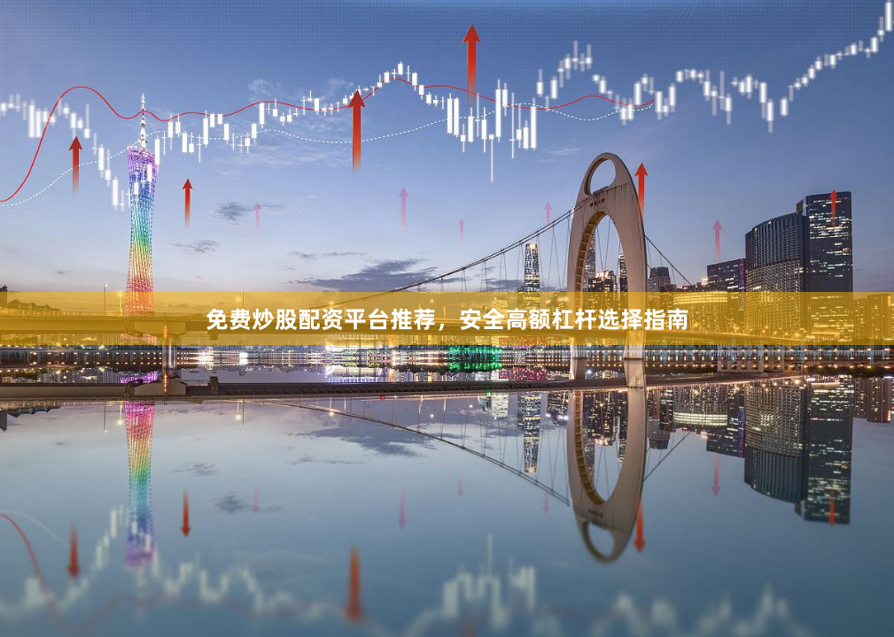 免费炒股配资平台推荐，安全高额杠杆选择指南