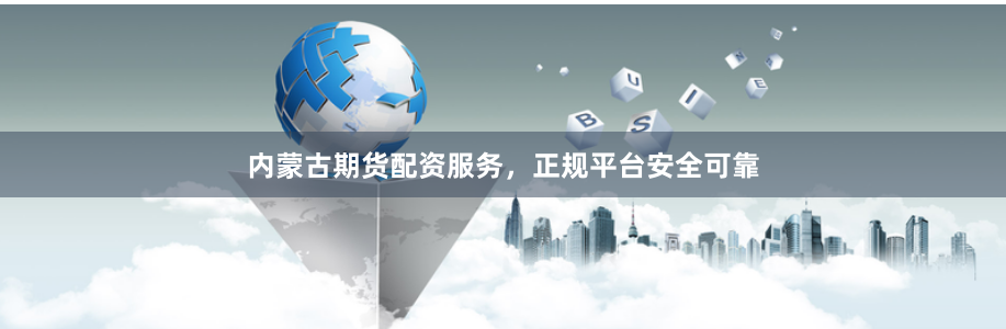 内蒙古期货配资服务，正规平台安全可靠