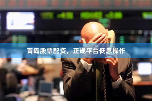 青岛股票配资，正规平台低息操作