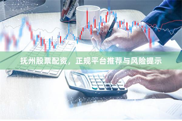 抚州股票配资，正规平台推荐与风险提示