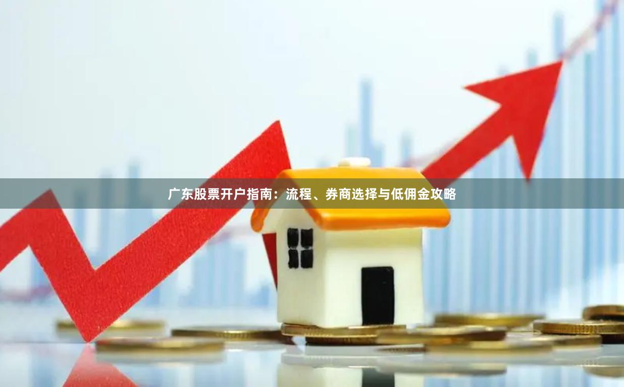 广东股票开户指南：流程、券商选择与低佣金攻略