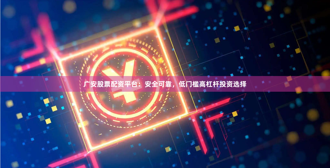 广安股票配资平台：安全可靠，低门槛高杠杆投资选择