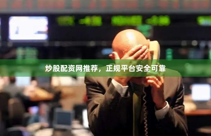 炒股配资网推荐，正规平台安全可靠