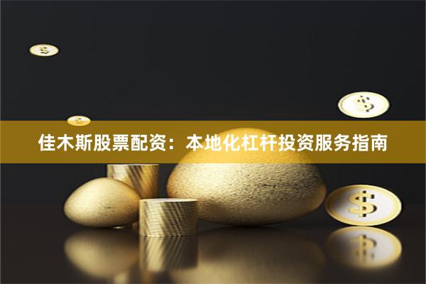 佳木斯股票配资：本地化杠杆投资服务指南