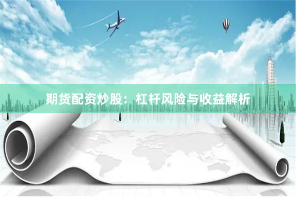 期货配资炒股：杠杆风险与收益解析