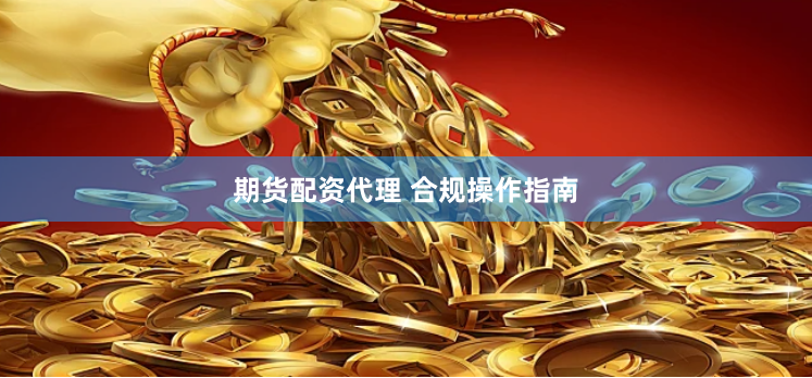 期货配资代理 合规操作指南