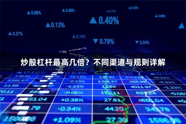 炒股杠杆最高几倍？不同渠道与规则详解