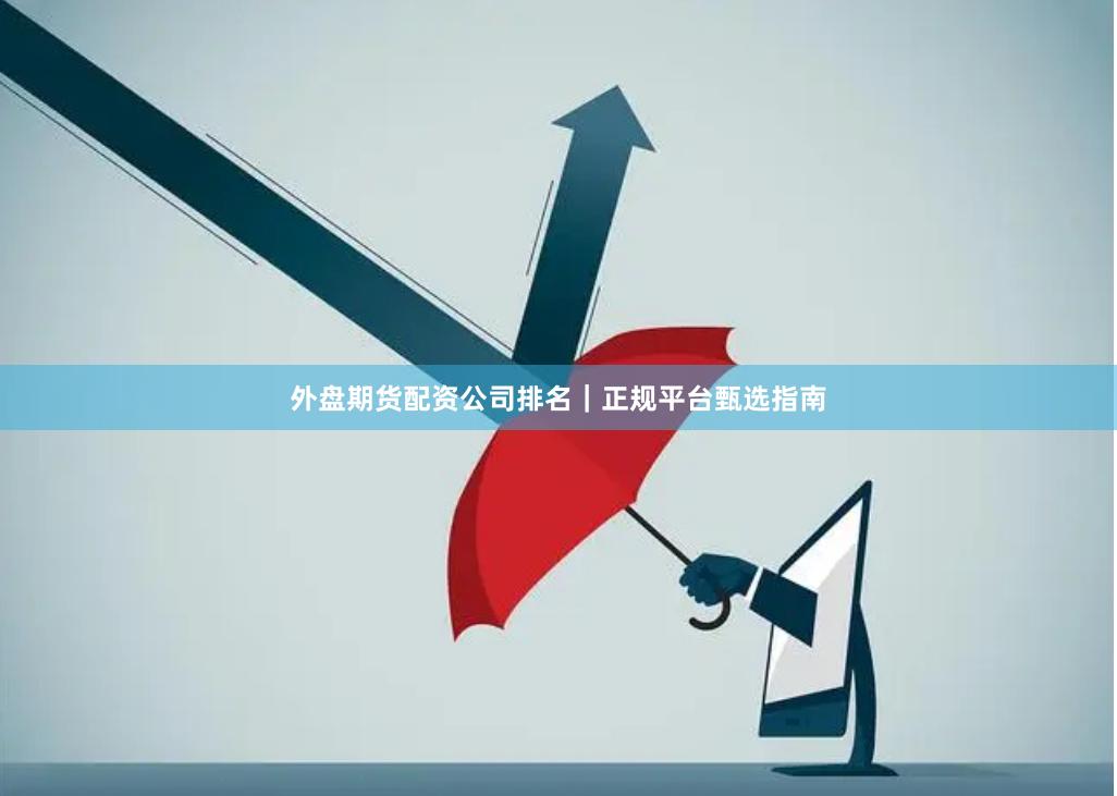 外盘期货配资公司排名｜正规平台甄选指南