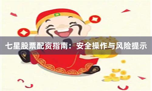 七星股票配资指南：安全操作与风险提示