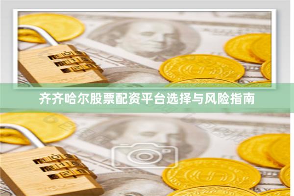 齐齐哈尔股票配资平台选择与风险指南