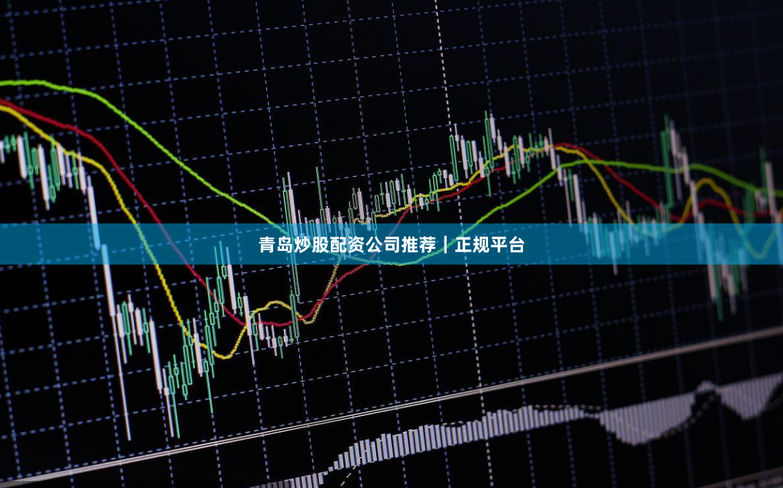 青岛炒股配资公司推荐｜正规平台
