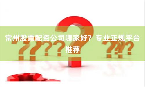 常州股票配资公司哪家好？专业正规平台推荐