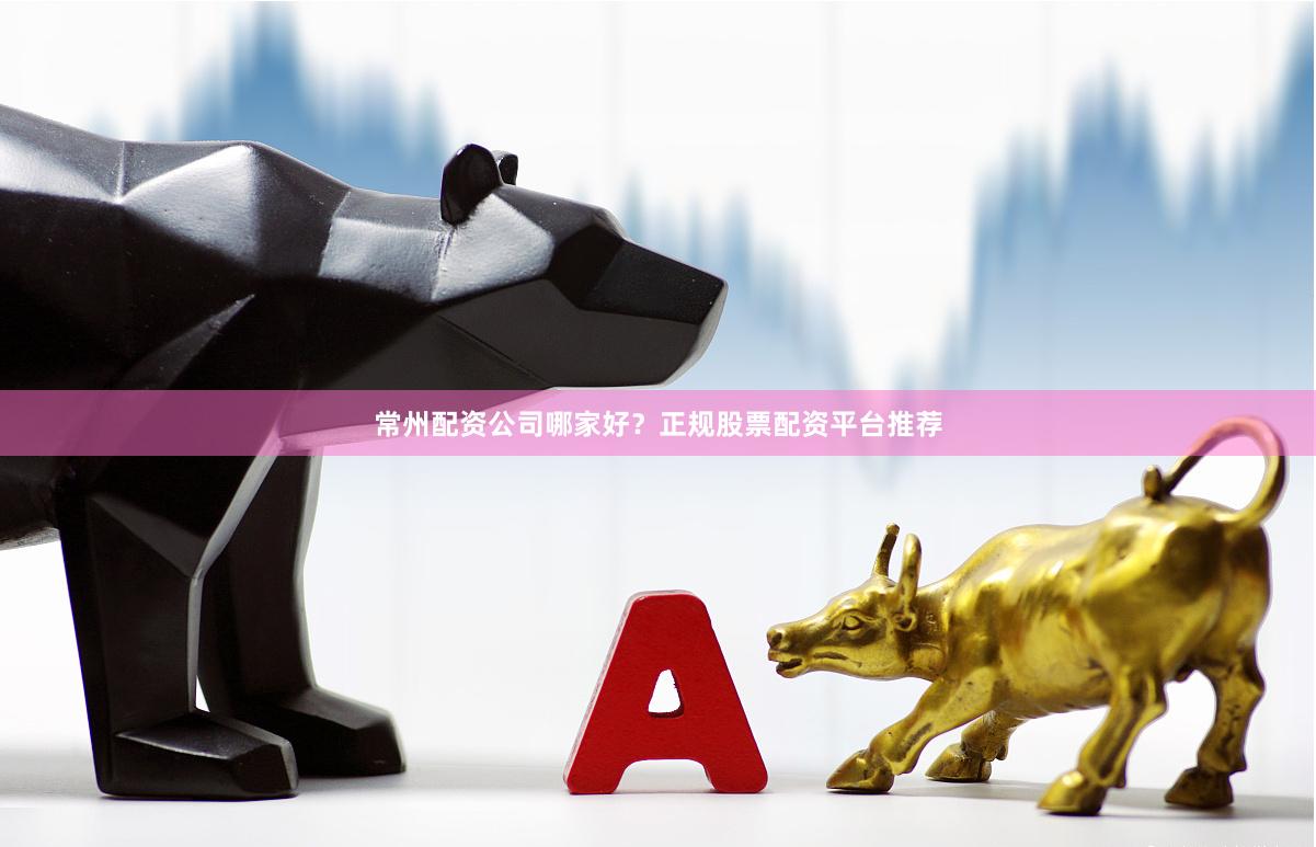 常州配资公司哪家好？正规股票配资平台推荐