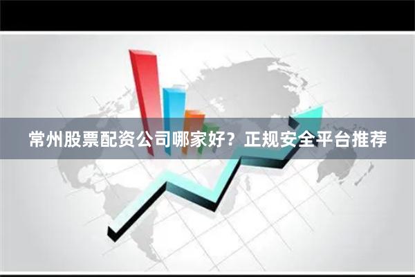 常州股票配资公司哪家好？正规安全平台推荐