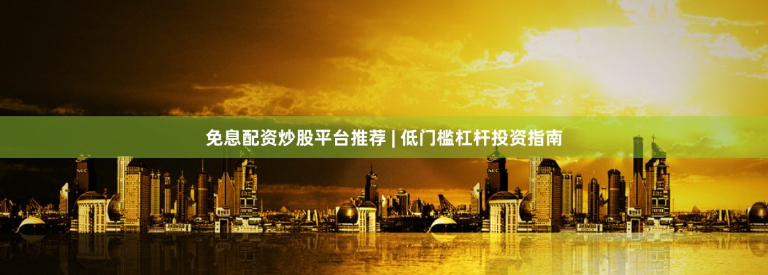 免息配资炒股平台推荐 | 低门槛杠杆投资指南