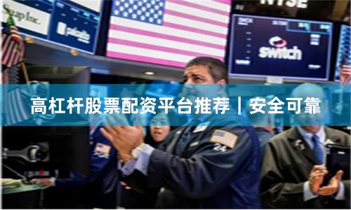 高杠杆股票配资平台推荐｜安全可靠