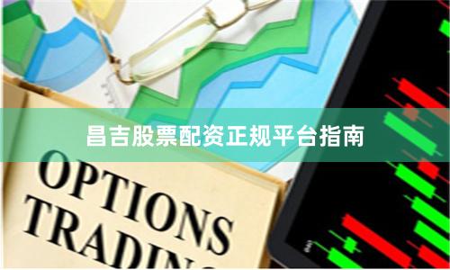 昌吉股票配资正规平台指南